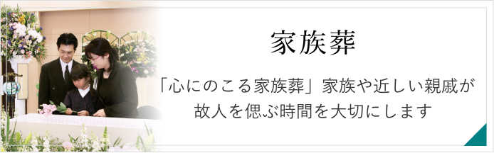 家族葬　「心にのこる家族葬」家族や近しい親戚・気心の知れた方々が故人を偲ぶ時間を大切にします